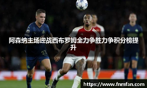 阿森纳主场迎战西布罗姆全力争胜力争积分榜提升