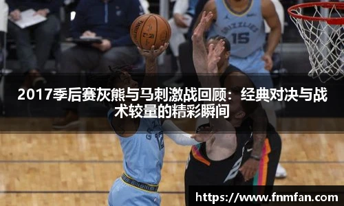 2017季后赛灰熊与马刺激战回顾：经典对决与战术较量的精彩瞬间