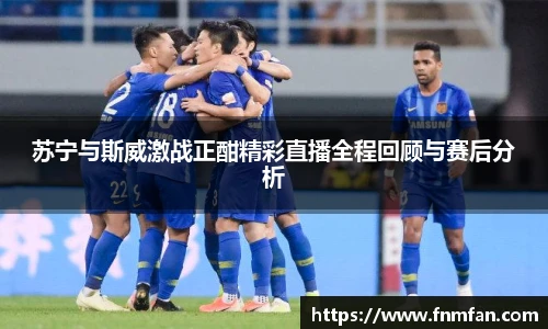 苏宁与斯威激战正酣精彩直播全程回顾与赛后分析