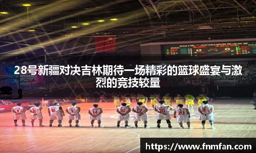 28号新疆对决吉林期待一场精彩的篮球盛宴与激烈的竞技较量