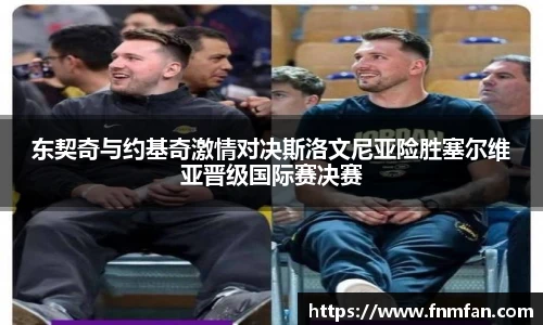 东契奇与约基奇激情对决斯洛文尼亚险胜塞尔维亚晋级国际赛决赛