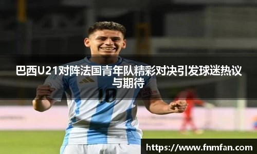 巴西U21对阵法国青年队精彩对决引发球迷热议与期待