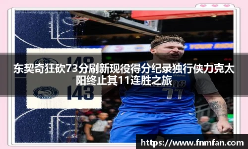东契奇狂砍73分刷新现役得分纪录独行侠力克太阳终止其11连胜之旅