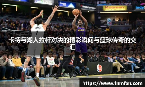 卡特与湖人拉杆对决的精彩瞬间与篮球传奇的交汇