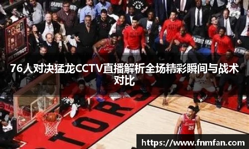 76人对决猛龙CCTV直播解析全场精彩瞬间与战术对比