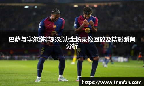 巴萨与塞尔塔精彩对决全场录像回放及精彩瞬间分析