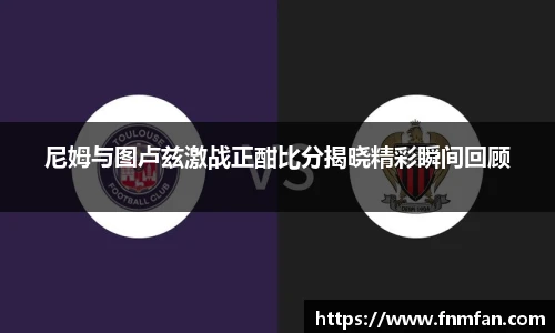 尼姆与图卢兹激战正酣比分揭晓精彩瞬间回顾