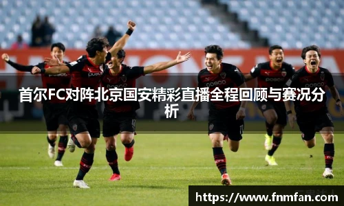 首尔FC对阵北京国安精彩直播全程回顾与赛况分析