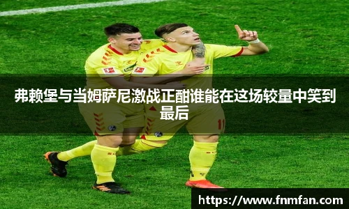 弗赖堡与当姆萨尼激战正酣谁能在这场较量中笑到最后