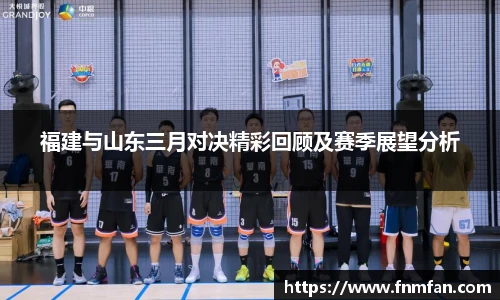福建与山东三月对决精彩回顾及赛季展望分析