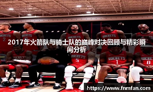 2017年火箭队与骑士队的巅峰对决回顾与精彩瞬间分析