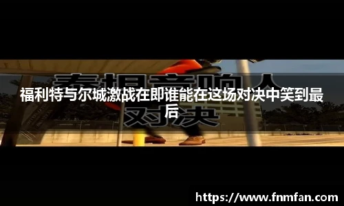 福利特与尔城激战在即谁能在这场对决中笑到最后