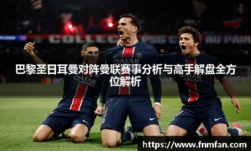 巴黎圣日耳曼对阵曼联赛事分析与高手解盘全方位解析