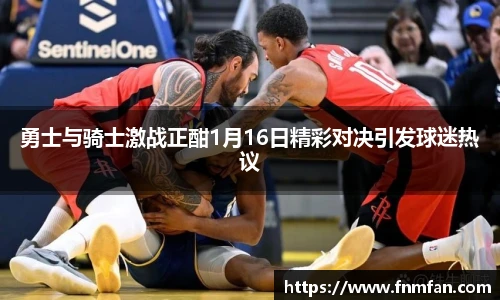 勇士与骑士激战正酣1月16日精彩对决引发球迷热议