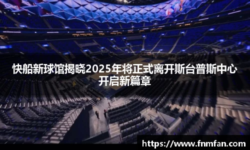 快船新球馆揭晓2025年将正式离开斯台普斯中心开启新篇章