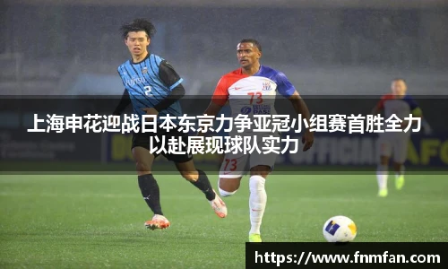 上海申花迎战日本东京力争亚冠小组赛首胜全力以赴展现球队实力