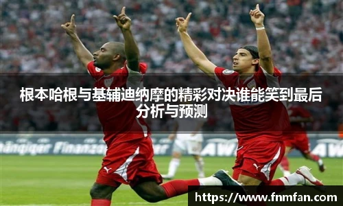 根本哈根与基辅迪纳摩的精彩对决谁能笑到最后分析与预测