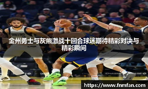 金州勇士与灰熊激战十回合球迷期待精彩对决与精彩瞬间