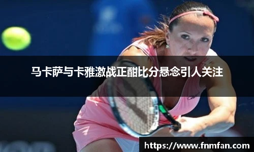马卡萨与卡雅激战正酣比分悬念引人关注